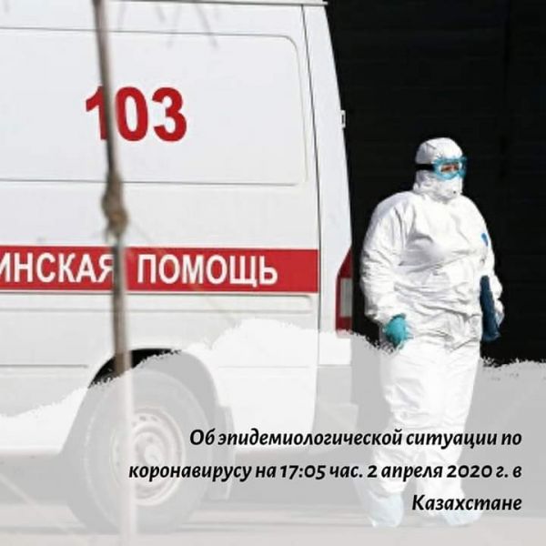 Об эпидемиологической ситуации по коронавирусу на 17:05 час. 2 апреля 2020 г. в Казахстане